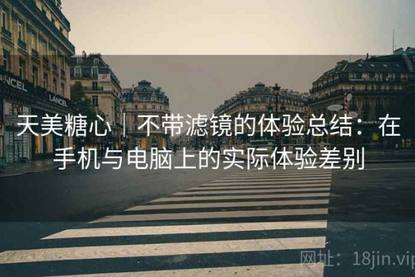 天美糖心｜不带滤镜的体验总结：在手机与电脑上的实际体验差别