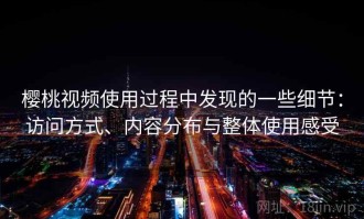 樱桃视频使用过程中发现的一些细节：访问方式、内容分布与整体使用感受