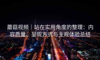 蘑菇视频｜站在实用角度的整理：内容质量、呈现方式与主观体验总结