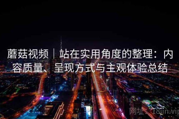 蘑菇视频｜站在实用角度的整理：内容质量、呈现方式与主观体验总结