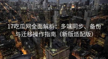 17吃瓜网全面解析：多端同步、备份与迁移操作指南（新版适配版）