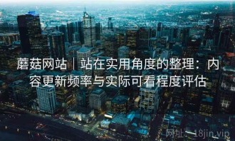 蘑菇网站｜站在实用角度的整理：内容更新频率与实际可看程度评估