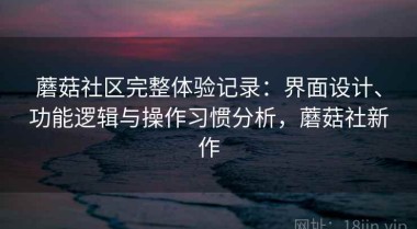 蘑菇社区完整体验记录：界面设计、功能逻辑与操作习惯分析，蘑菇社新作