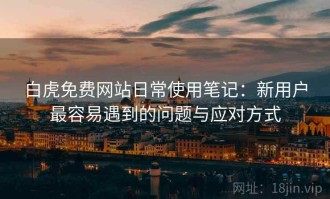 白虎免费网站日常使用笔记：新用户最容易遇到的问题与应对方式