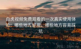 白虎视频免费观看的一次真实使用体验：哪些地方好用，哪些地方容易踩坑