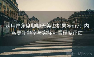 从用户角度聊聊天美密桃果冻mv：内容更新频率与实际可看程度评估