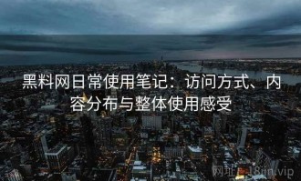黑料网日常使用笔记：访问方式、内容分布与整体使用感受