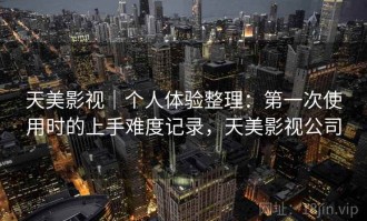 天美影视｜个人体验整理：第一次使用时的上手难度记录，天美影视公司