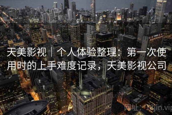 天美影视｜个人体验整理：第一次使用时的上手难度记录，天美影视公司