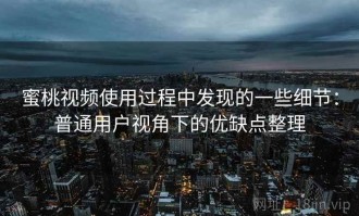 蜜桃视频使用过程中发现的一些细节：普通用户视角下的优缺点整理