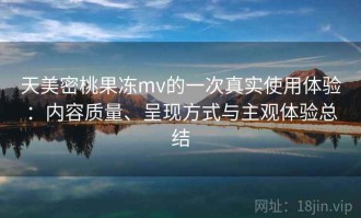 天美密桃果冻mv的一次真实使用体验：内容质量、呈现方式与主观体验总结