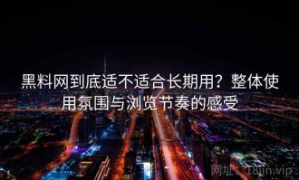 黑料网到底适不适合长期用？整体使用氛围与浏览节奏的感受
