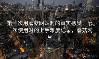 第一次用蘑菇网站时的真实感受：第一次使用时的上手难度记录，蘑菇网片