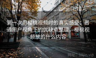 第一次用樱桃视频时的真实感受：普通用户视角下的优缺点整理，樱桃视频放的什么内容