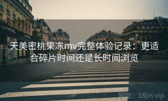 天美密桃果冻mv完整体验记录：更适合碎片时间还是长时间浏览