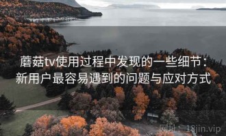 蘑菇tv使用过程中发现的一些细节：新用户最容易遇到的问题与应对方式