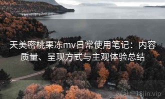 天美密桃果冻mv日常使用笔记：内容质量、呈现方式与主观体验总结