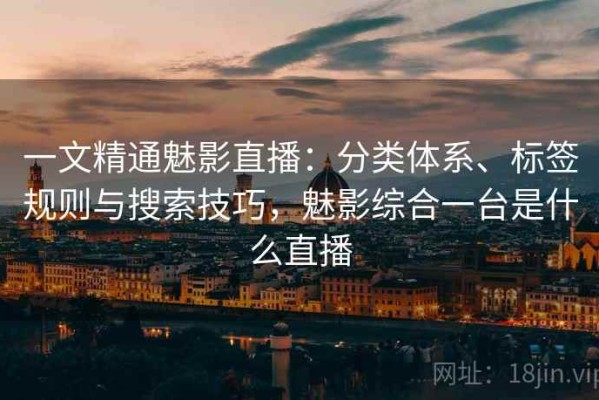 一文精通魅影直播：分类体系、标签规则与搜索技巧，魅影综合一台是什么直播