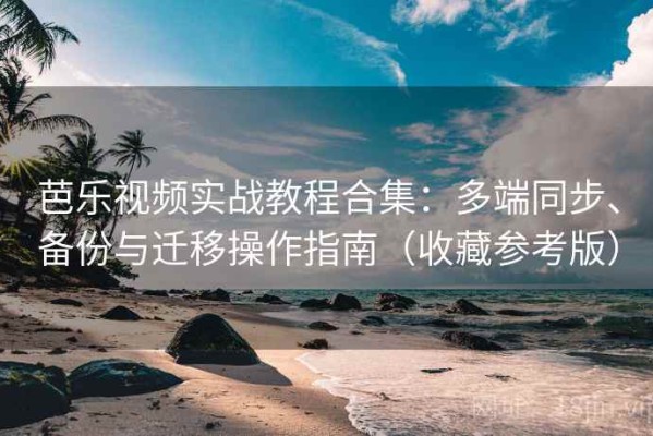 芭乐视频实战教程合集：多端同步、备份与迁移操作指南（收藏参考版）