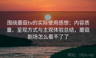 围绕蘑菇tv的实际使用感想：内容质量、呈现方式与主观体验总结，蘑菇剧场怎么看不了了