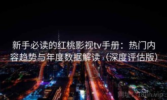 新手必读的红桃影视tv手册：热门内容趋势与年度数据解读（深度评估版）