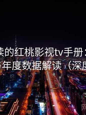 新手必读的红桃影视tv手册：热门内容趋势与年度数据解读（深度评估版）