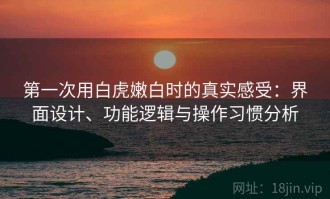 第一次用白虎嫩白时的真实感受：界面设计、功能逻辑与操作习惯分析