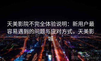 天美影院不完全体验说明：新用户最容易遇到的问题与应对方式，天美影城