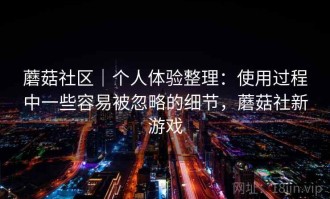 蘑菇社区｜个人体验整理：使用过程中一些容易被忽略的细节，蘑菇社新游戏