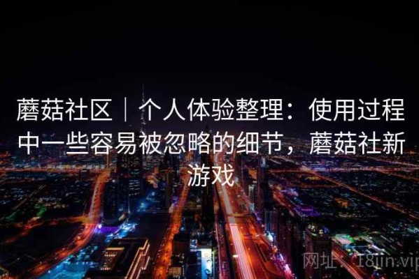蘑菇社区｜个人体验整理：使用过程中一些容易被忽略的细节，蘑菇社新游戏