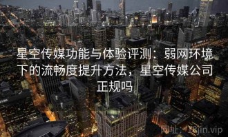 星空传媒功能与体验评测：弱网环境下的流畅度提升方法，星空传媒公司正规吗