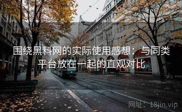 围绕黑料网的实际使用感想：与同类平台放在一起的直观对比