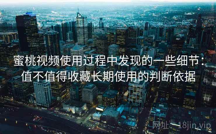蜜桃视频使用过程中发现的一些细节：值不值得收藏长期使用的判断依据