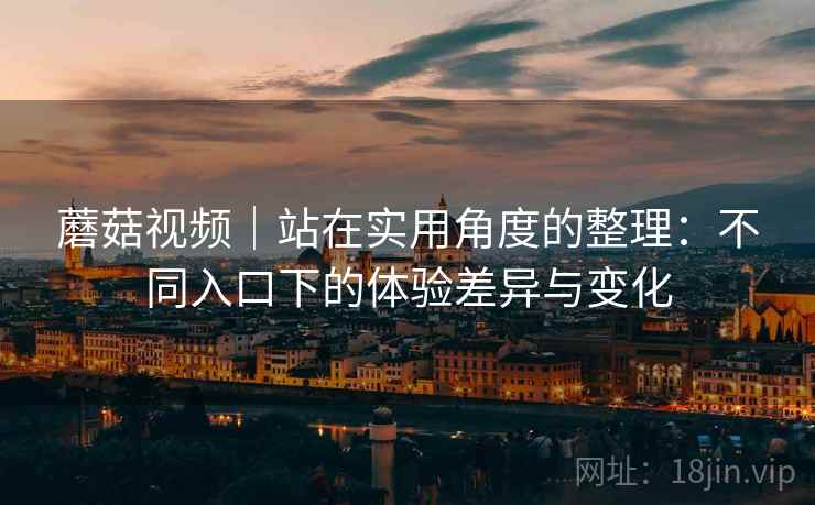 蘑菇视频|站在实用角度的整理:不同入口下的体验差异与变化 蘑菇视频|站在实用角度的整理:不同入口下的体验差异与变化