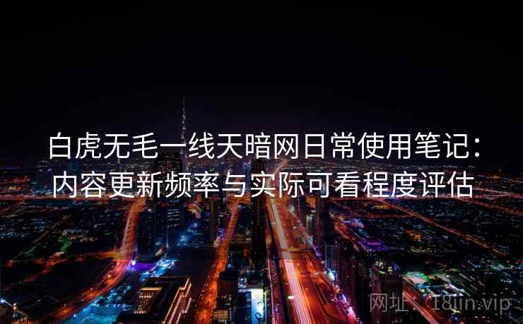 白虎无毛一线天暗网日常使用笔记:内容更新频率与实际可看程度评估 白虎无毛一线天暗网日常使用笔记:内容更新频率与实际可看程度评估
