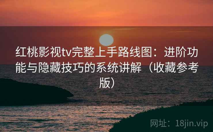 红桃影视tv完整上手路线图：进阶功能与隐藏技巧的系统讲解（收藏参考版）