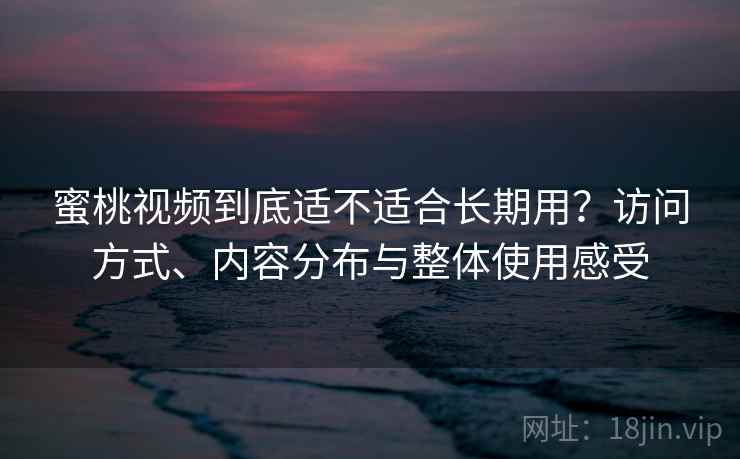 蜜桃视频到底适不适合长期用？访问方式、内容分布与整体使用感受