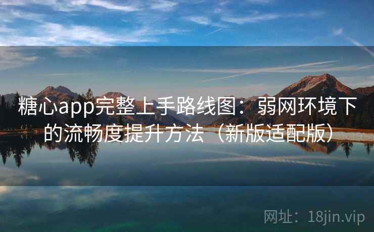 糖心app完整上手路线图：弱网环境下的流畅度提升方法（新版适配版）