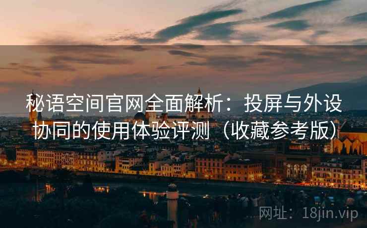 秘语空间官网全面解析：投屏与外设协同的使用体验评测（收藏参考版）