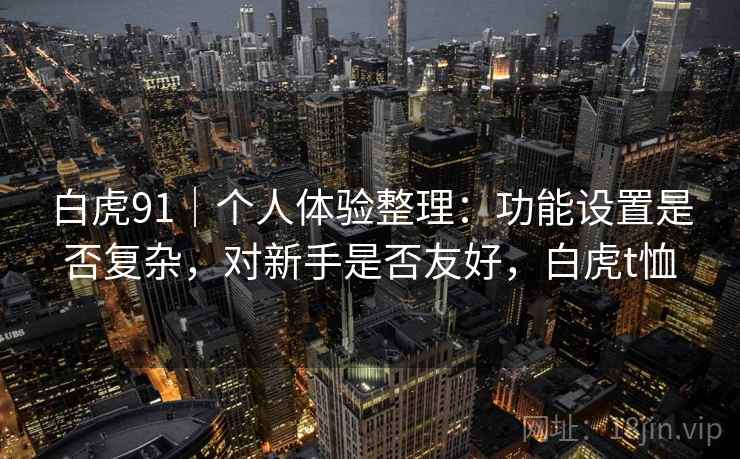 白虎91|个人体验整理:功能设置是否复杂,对新手是否友好,白虎t恤 白虎91|个人体验整理:功能设置是否复杂,对新手是否友好,白虎t恤