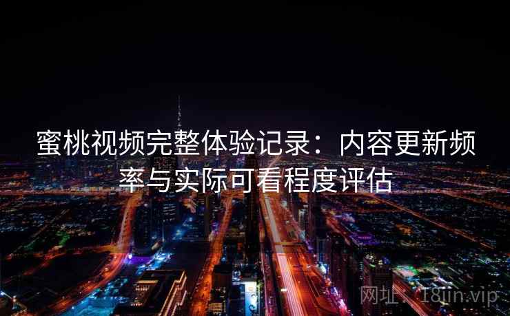 蜜桃视频完整体验记录:内容更新频率与实际可看程度评估 蜜桃视频完整体验记录:内容更新频率与实际可看程度评估