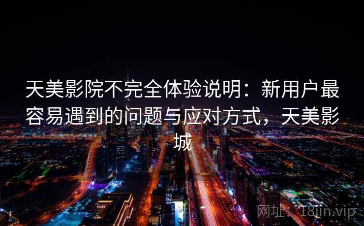 天美影院不完全体验说明：新用户最容易遇到的问题与应对方式，天美影城