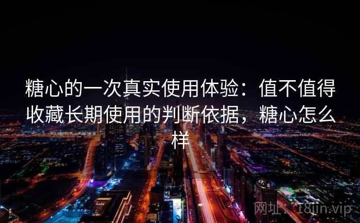 糖心的一次真实使用体验：值不值得收藏长期使用的判断依据，糖心怎么样