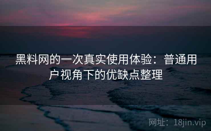 黑料网的一次真实使用体验：普通用户视角下的优缺点整理