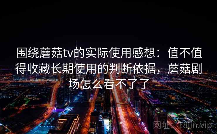 围绕蘑菇tv的实际使用感想：值不值得收藏长期使用的判断依据，蘑菇剧场怎么看不了了