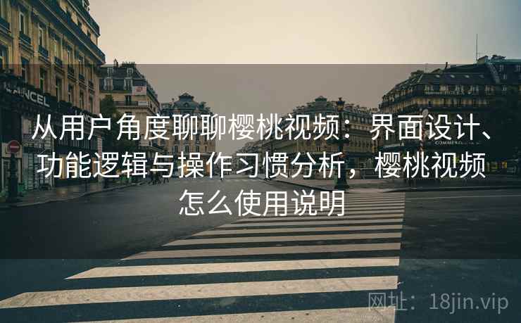 从用户角度聊聊樱桃视频：界面设计、功能逻辑与操作习惯分析，樱桃视频怎么使用说明
