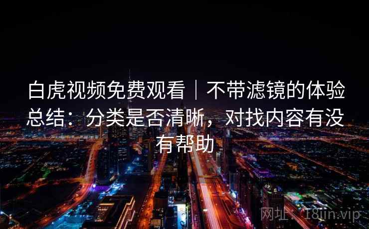 白虎视频免费观看｜不带滤镜的体验总结：分类是否清晰，对找内容有没有帮助