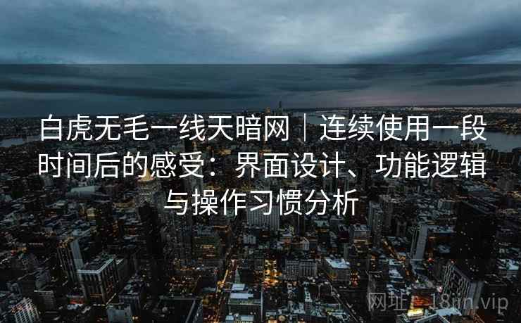 白虎无毛一线天暗网｜连续使用一段时间后的感受：界面设计、功能逻辑与操作习惯分析