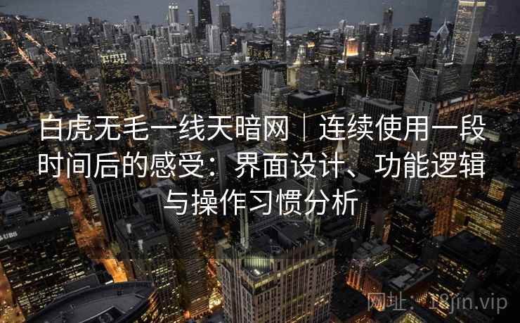 白虎无毛一线天暗网｜连续使用一段时间后的感受：界面设计、功能逻辑与操作习惯分析