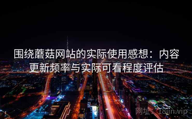 围绕蘑菇网站的实际使用感想：内容更新频率与实际可看程度评估